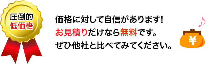 価格に対して自信があります!お見積りだけなら無料です。ぜひ他社と比べてみてください。